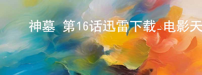 蔡金权的动漫综艺大全,神墓 第16话迅雷下载_电影天堂
